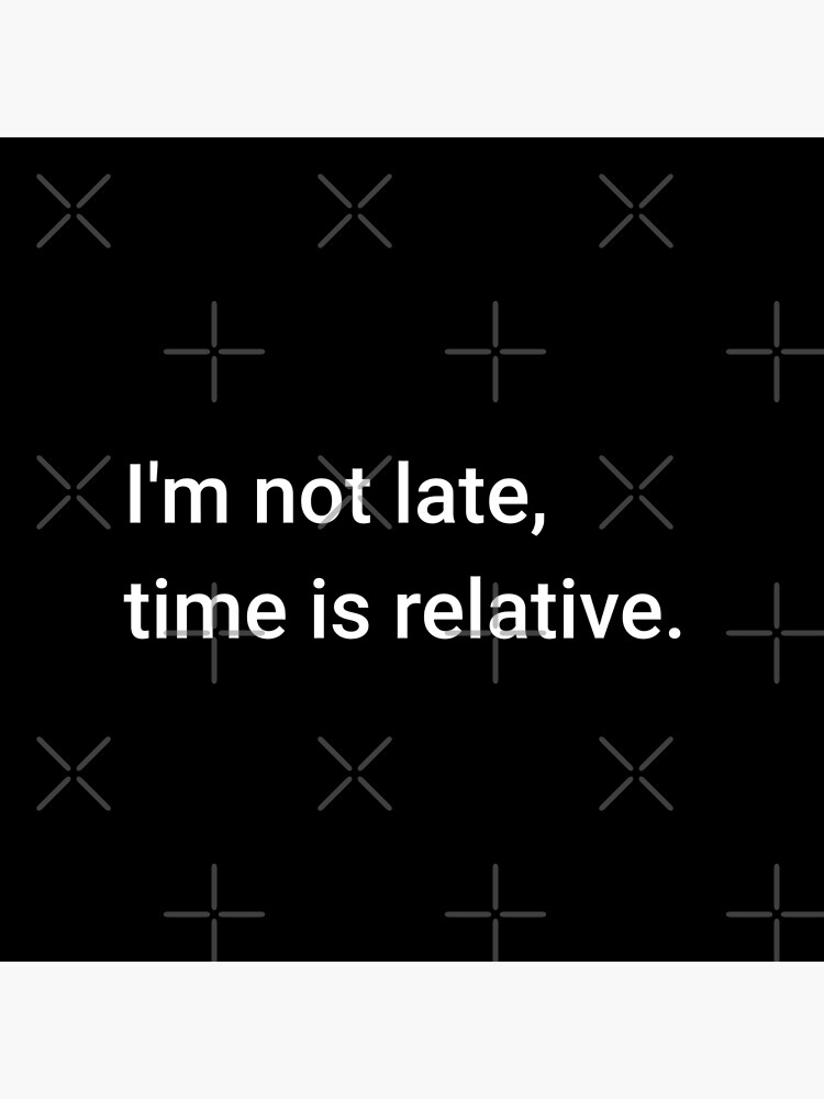 I'm not late, time is relative. by science-gifts
