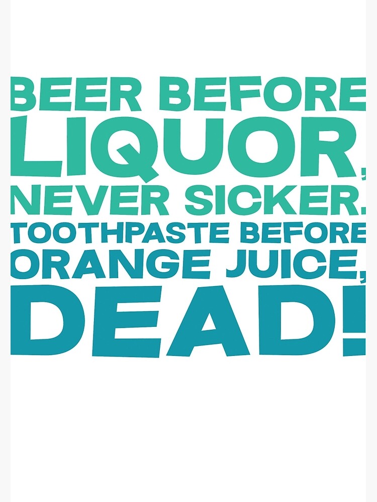 "Beer before liquor, Never sicker. Toothpaste before orange juice, dead