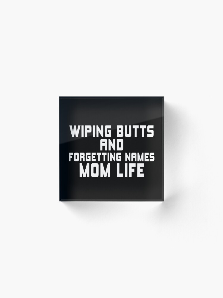 Alternate view of WIPING BUTTS AND FORGETTING NAMES MOM LIFE Acrylic Block