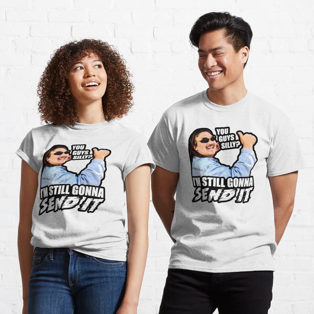 You Guys Silly I M Still Gonna Send It T Shirt By Stevens1121 Redbubble