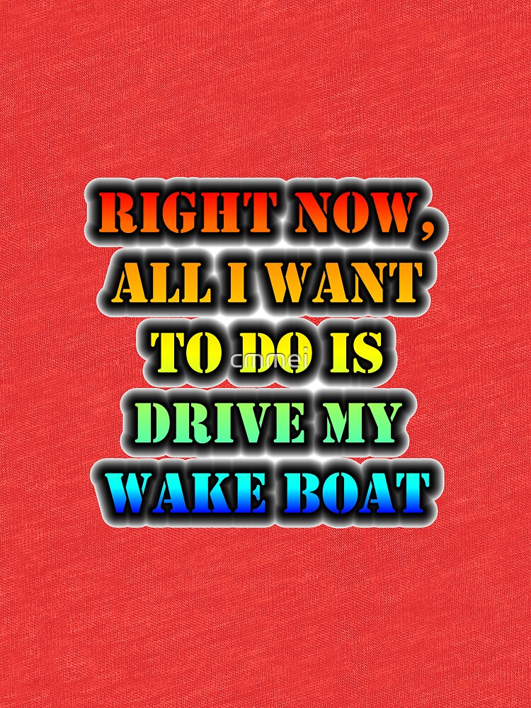 Right Now, All I Want To Do Is Drive My Wake Boat by cmmei
