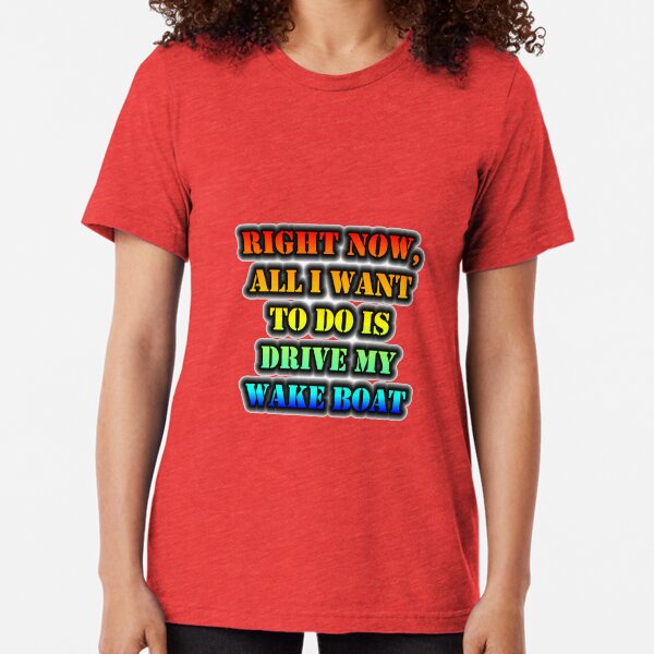 Right Now, All I Want To Do Is Drive My Wake Boat Tri-blend T-Shirt