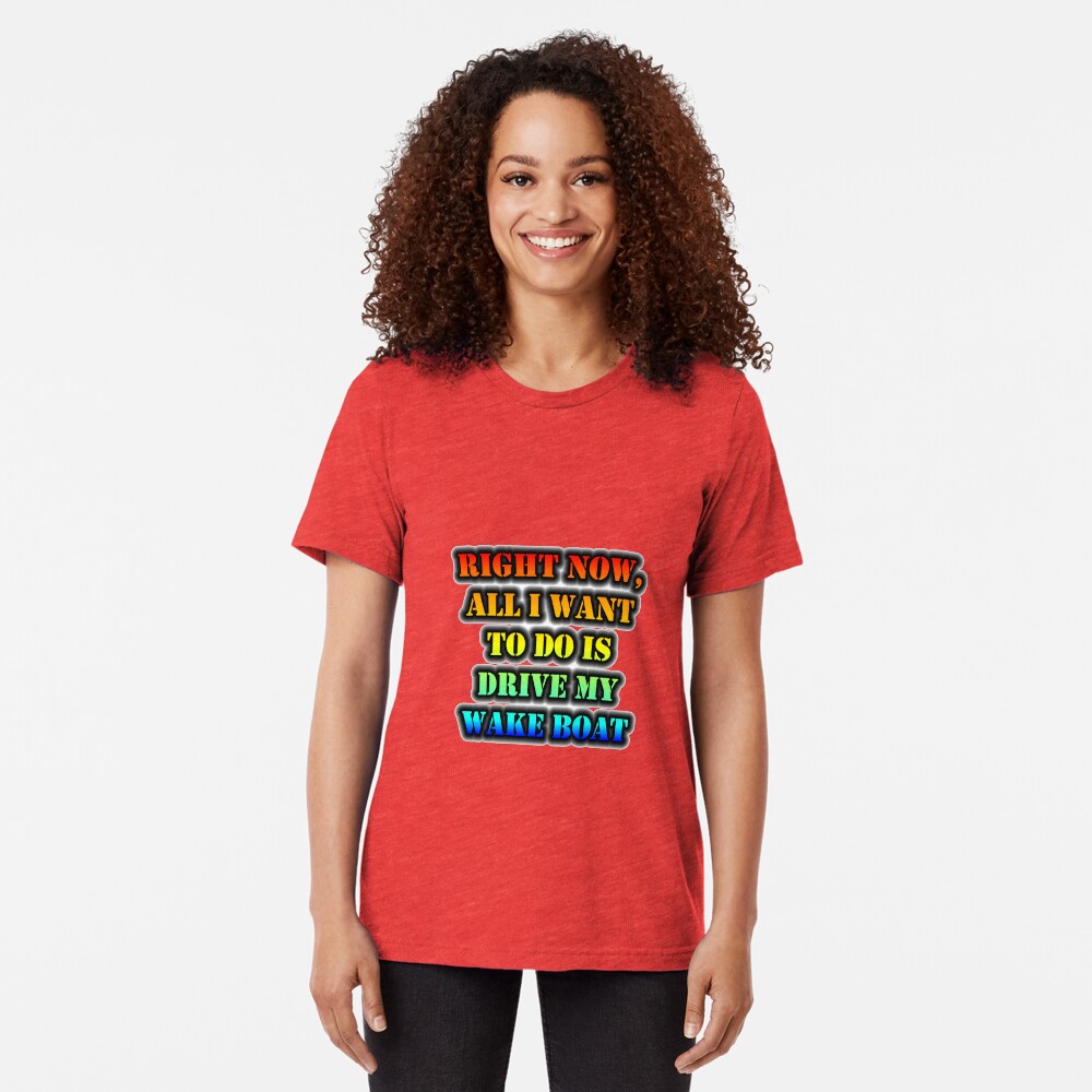 Right Now, All I Want To Do Is Drive My Wake Boat Tri-blend T-Shirt