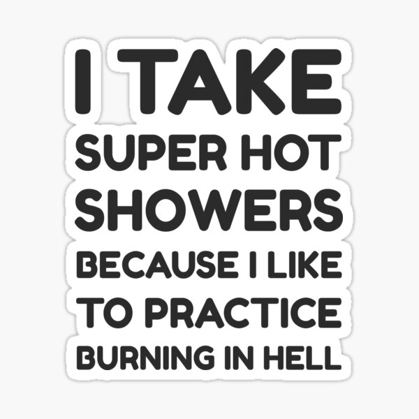 I Take Super Hot Showers Because I Like To Practice Burning In Hell