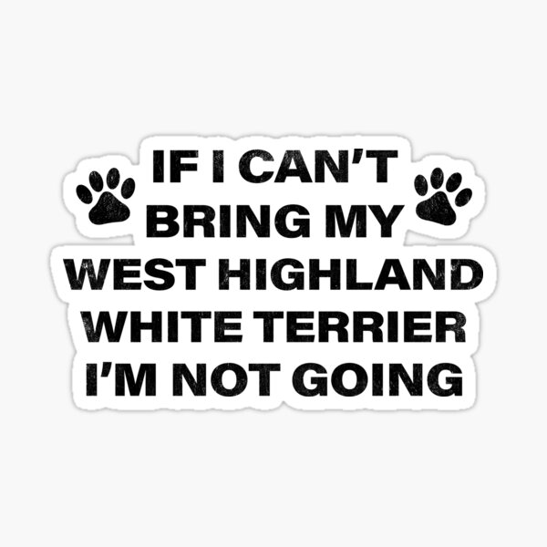 If I Can't Bring my WEST HIGHLAND WHITE TERRIER, I'm Not Going Sticker