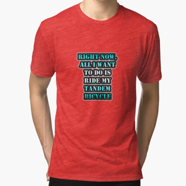 Right Now, All I Want To Do Is Ride My Tandem Bicycle Tri-blend T-Shirt