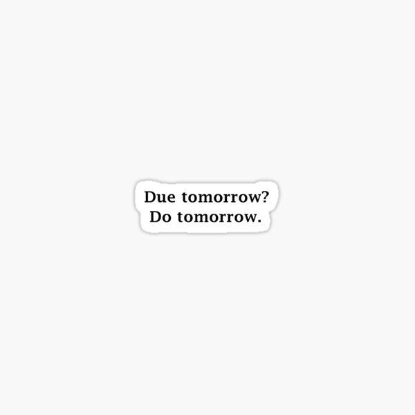 Due tomorrow? Do tomorrow. Sticker