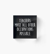Teachers make all other occupations possible. Acrylic Block