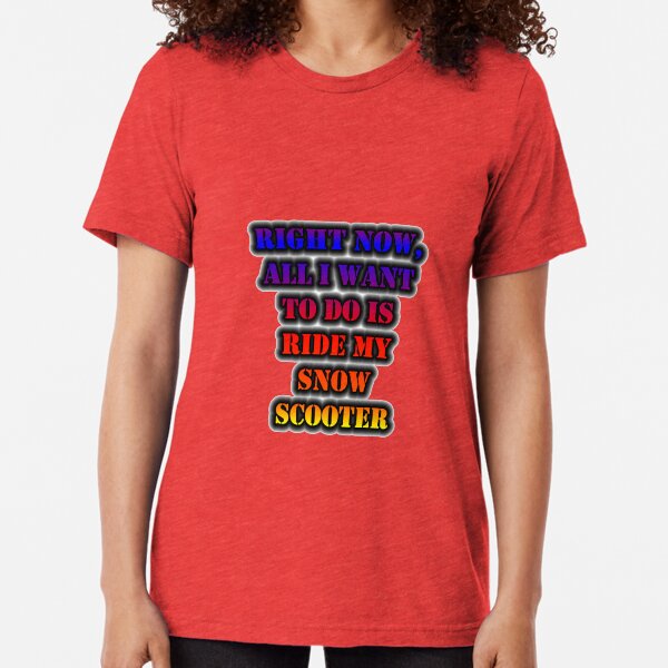 Right Now, All I Want To Do Is Ride My Snow Scooter Tri-blend T-Shirt