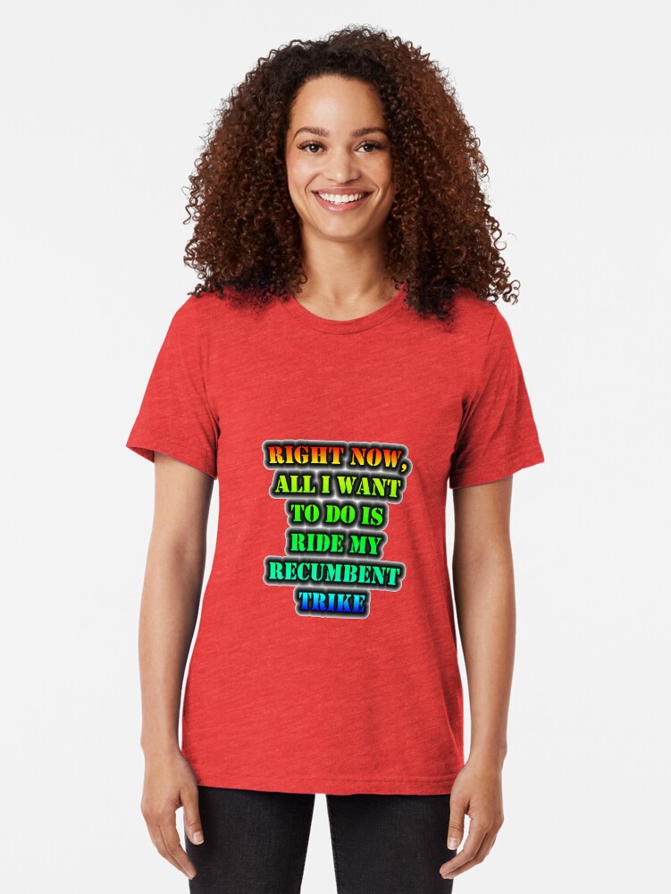 Alternate view of Right Now, All I Want To Do Is Ride My Recumbent Trike Tri-blend T-Shirt