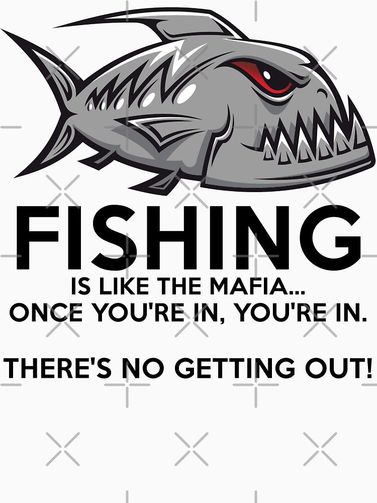 Fishing is like the mafia. Once you're in, you're in. There's no getting out! T-Shirt by wantneedlove
