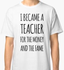 I Became a Teacher For The Money And The Fame Classic T-Shirt