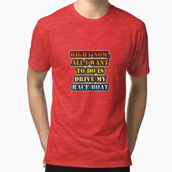 Right Now, All I Want To Do Is Drive My Race Boat Tri-blend T-Shirt