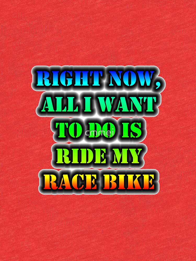Right Now, All I Want To Do Is Ride My Race Bike by cmmei