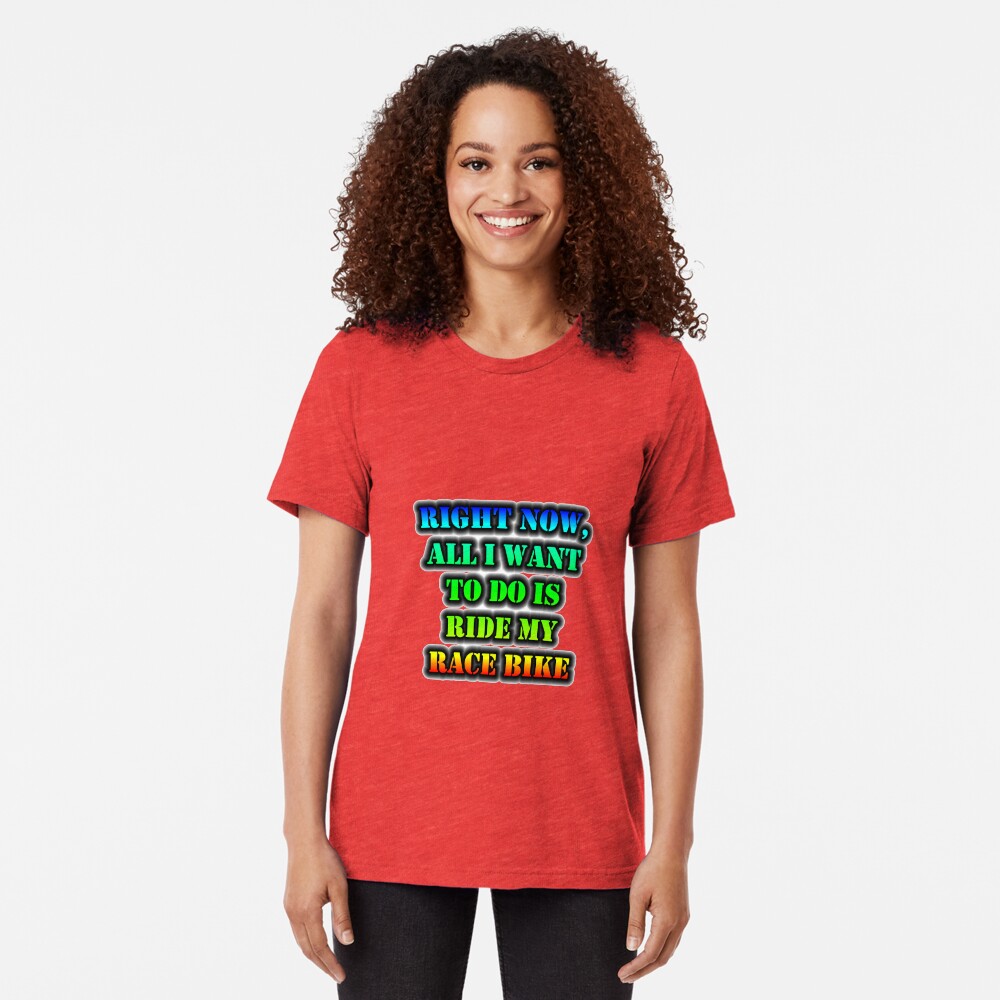 Right Now, All I Want To Do Is Ride My Race Bike Tri-blend T-Shirt