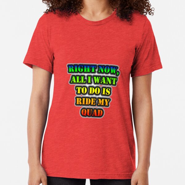 Right Now, All I Want To Do Is Ride My Quad Tri-blend T-Shirt