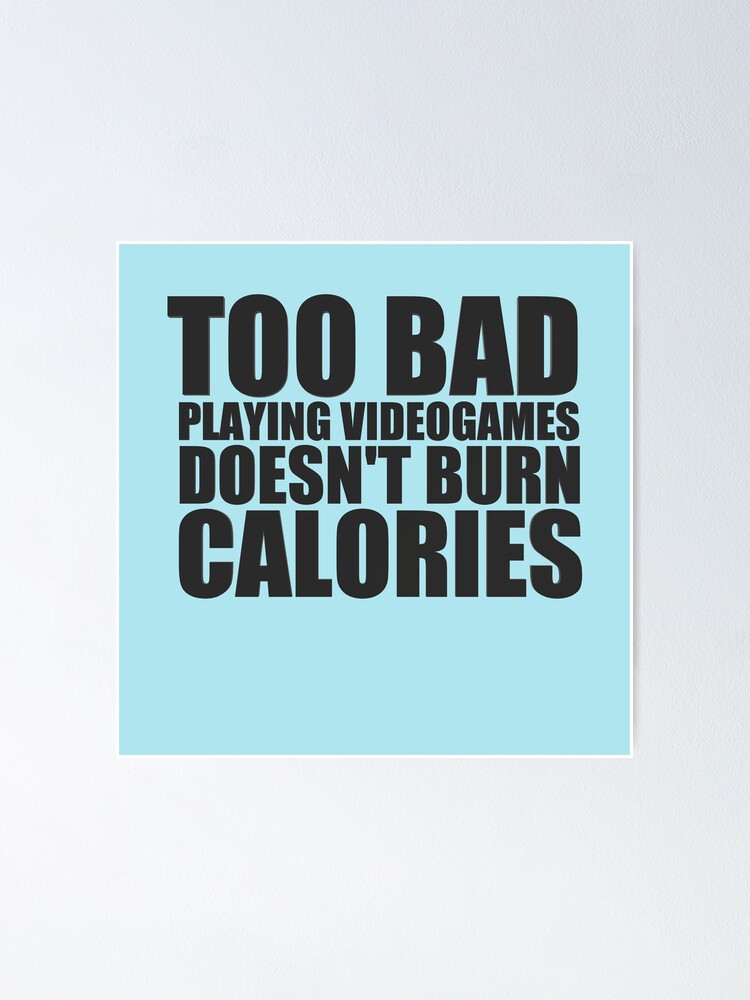 Too Bad Playing Videogames, doesn't burn calories.  Poster for Sale by  HiddenStar02