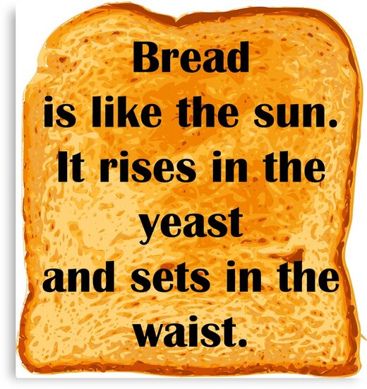 "Bread is like the sun. It rises in the yeast and sets in the waist