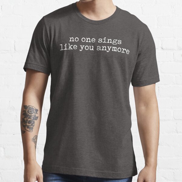 No one sings like you anymore Essential T-Shirt