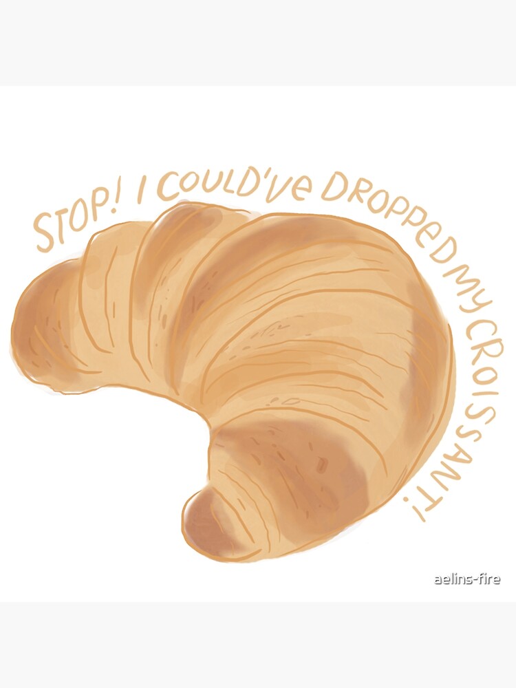 Stop I Could Ve Dropped My Croissant "Stop! I could've dropped my croissant!" Poster for Sale by aelins-fire