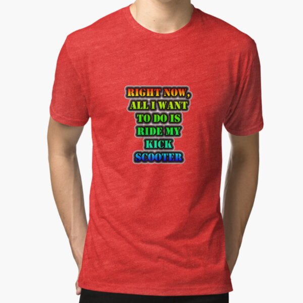 Right Now, All I Want To Do Is Ride My Kick Scooter Tri-blend T-Shirt