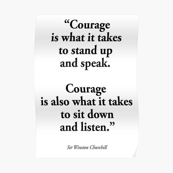 CHURCHILL. 'Courage is what it takes to stand up and speak. Courage is also what it takes to sit down and listen'. Poster