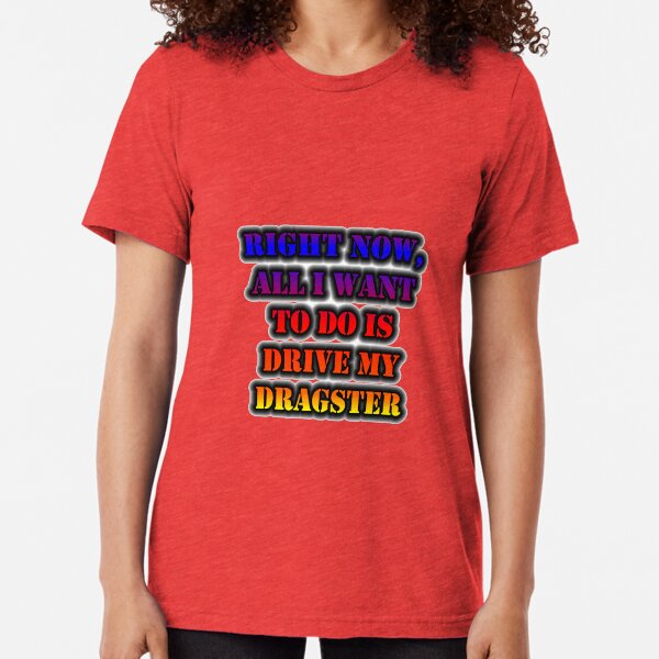 Right Now, All I Want To Do Is Drive My Dragster Tri-blend T-Shirt