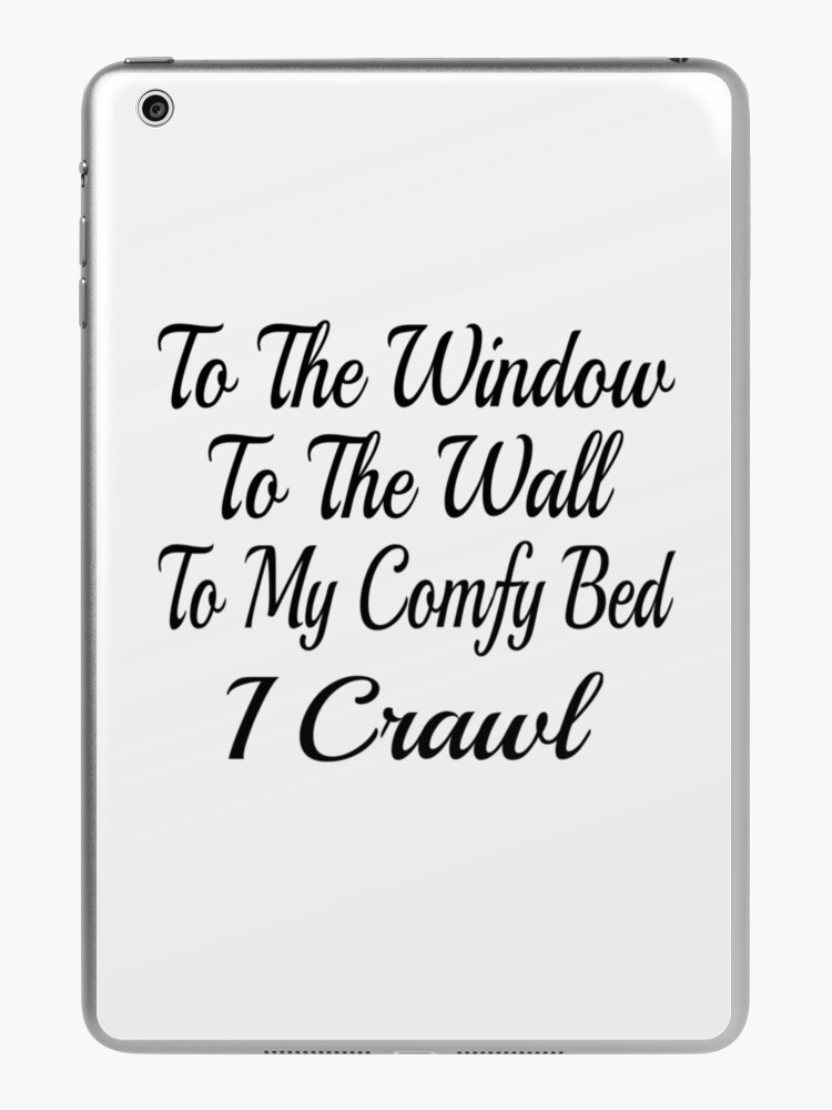 To The Window To The Wall To My Comfy Bed I Crawl iPad Case & Skin for  Sale by coolfuntees