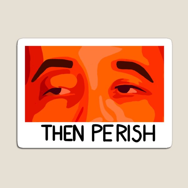 then perish meme then perish meme