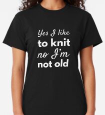 Yes, I Like To Knit. No, I'm Not Old Classic T-Shirt