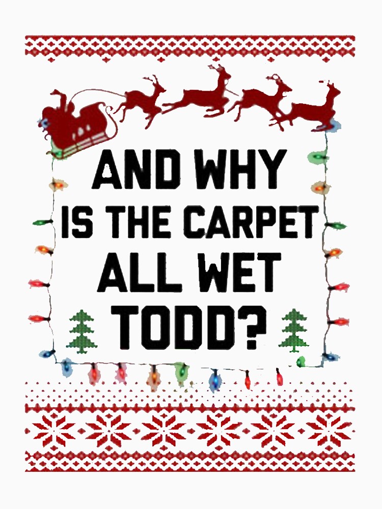 "why is the carpet all wet todd christmas sweater" Tshirt by