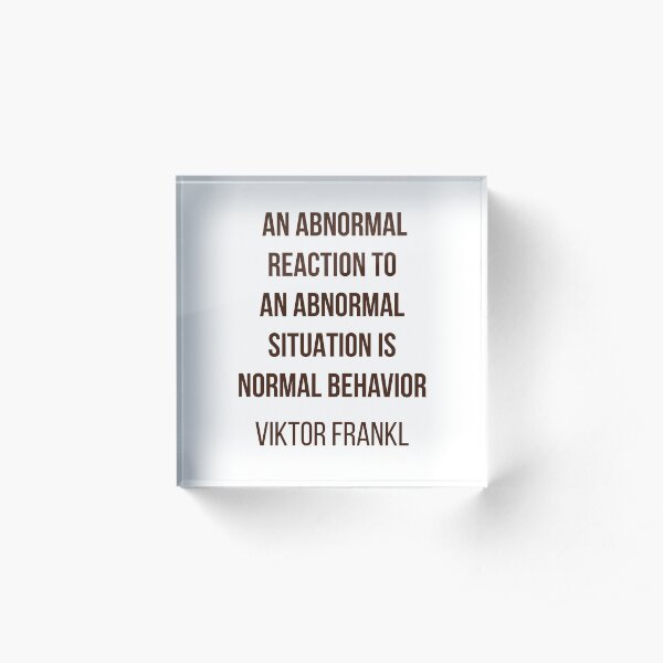 Viktor Frankl Quote - AN ABNORMAL REACTION TO AN ABNORMAL SITUATION IS NORMAL BEHAVIOR Acrylic Block
