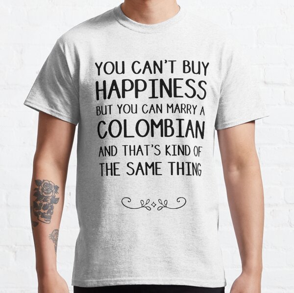 you can not buy happiness but you can marry a colombian and that is kind of the same thing mother Classic T-Shirt