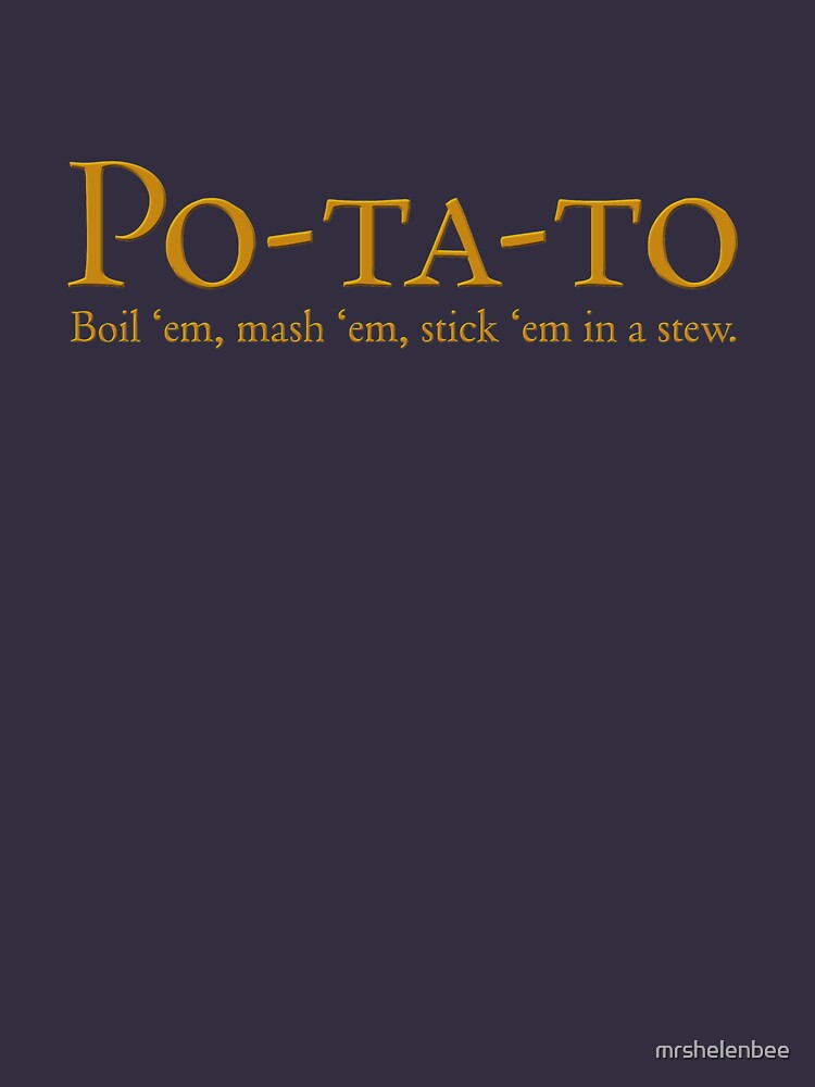 Po-ta-to - boil 'em, mash 'em, stick 'em in a stew by mrshelenbee