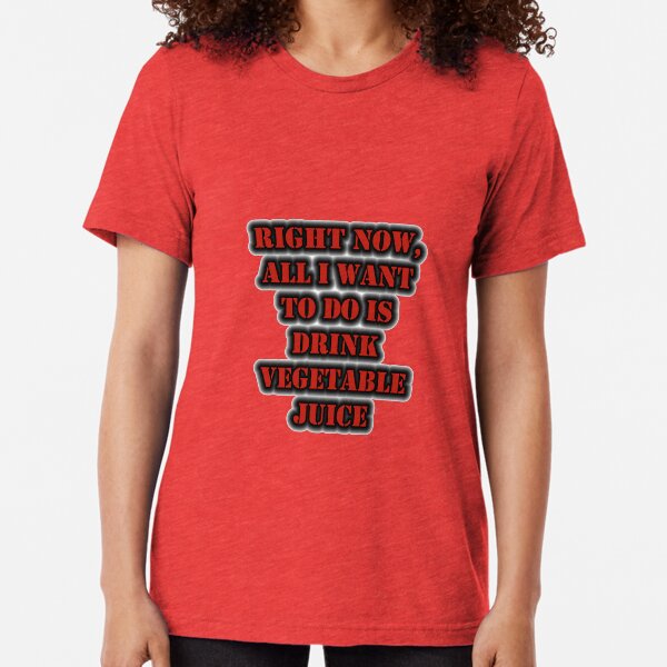 Right Now, All I Want To Do Is Drink Vegetable Juice Tri-blend T-Shirt