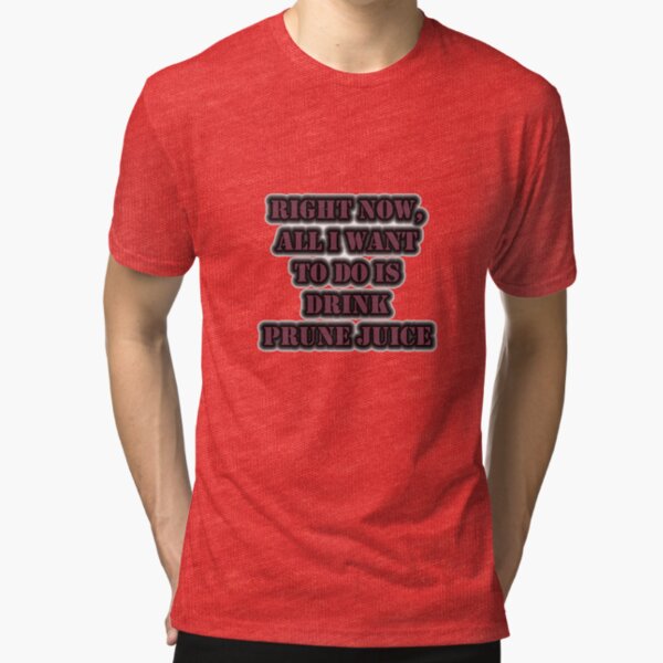 Right Now, All I Want To Do Is Drink Prune Juice Tri-blend T-Shirt