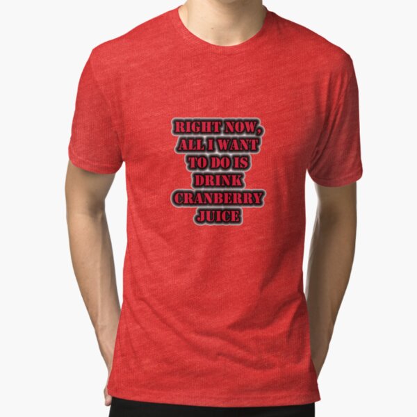 Right Now, All I Want To Do Is Drink Cranberry Juice Tri-blend T-Shirt