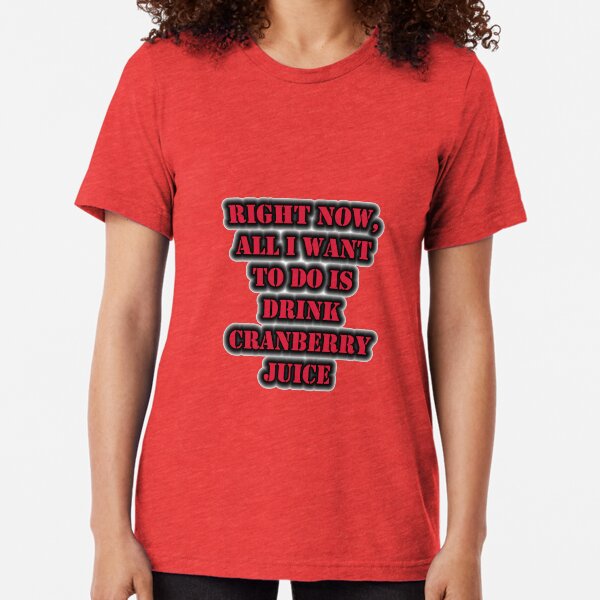 Right Now, All I Want To Do Is Drink Cranberry Juice Tri-blend T-Shirt