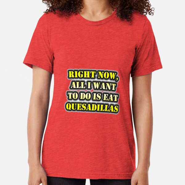 Right Now, All I Want To Do Is Eat Quesadillas Tri-blend T-Shirt