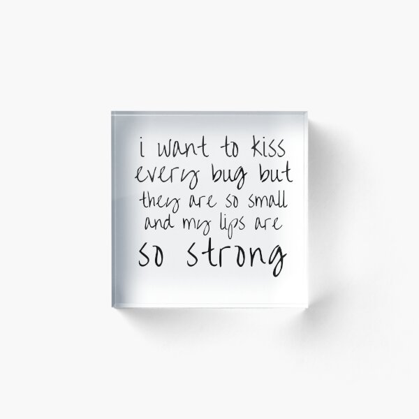 i want to kiss every bug but they are so small and my lips are so strong Acrylic Block