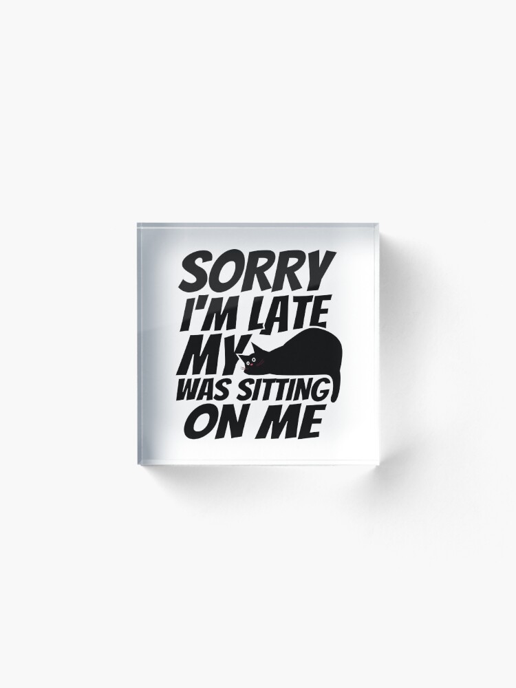 Alternate view of Sorry I'm late, my cat was sleeping on me. Acrylic Block