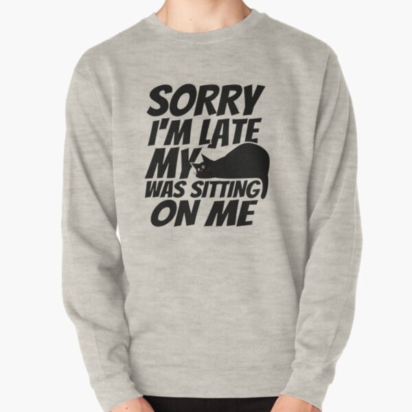 Sorry I'm late, my cat was sleeping on me. Pullover Sweatshirt