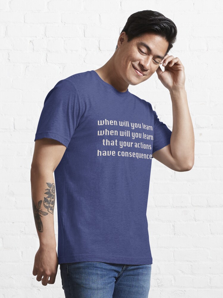  when will you learn that your actions have consequences t shirt for