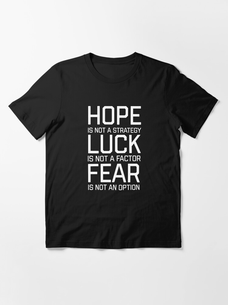 Hope Is Not A Strategy Luck Is Not A Factor Fear Is Not An Option T Shirt By Shirtsforhumans Redbubble