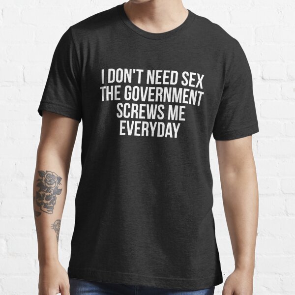 I Don T Need Sex The Government Screws Me Every Day T Shirt By Madsjakobsen Redbubble