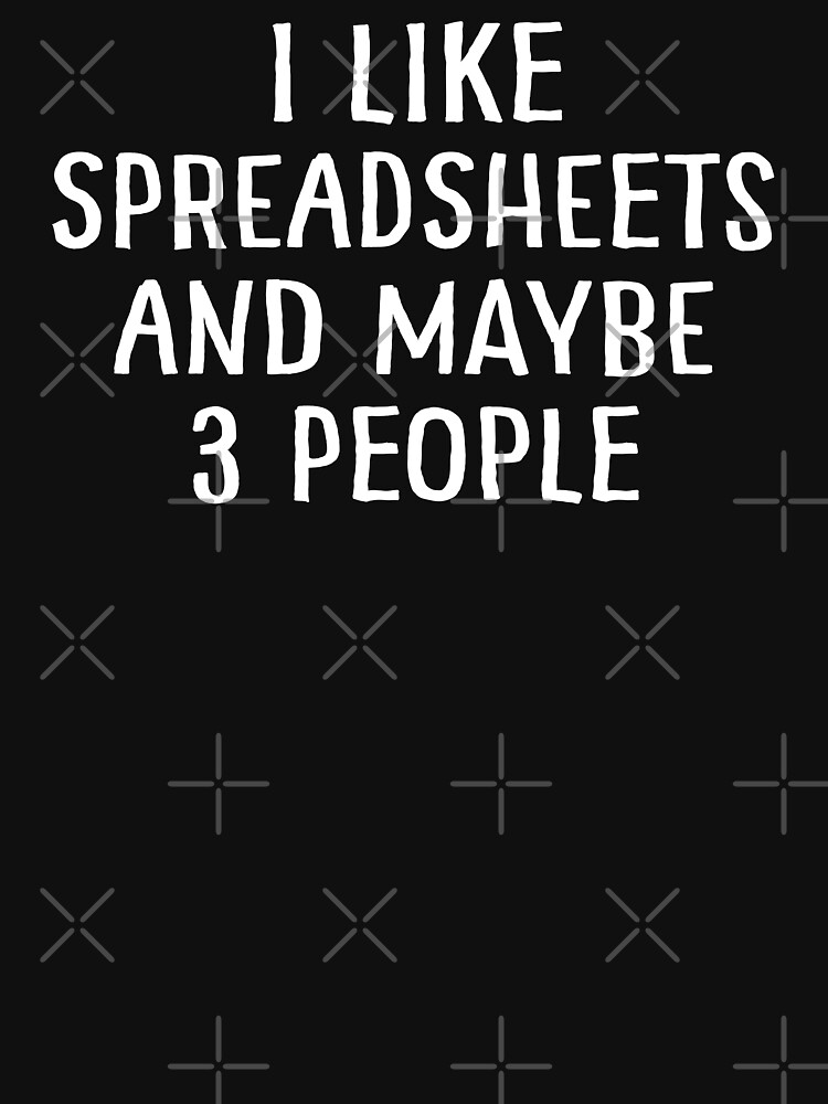 I Like Spreadsheets and Maybe 3 People by teesaurus