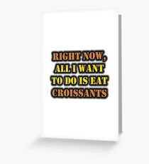 Right Now, All I Want To Do Is Eat Croissants Greeting Card