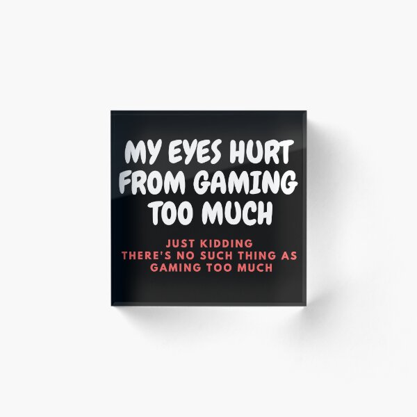 MY EYES HURT FROM GAMING TOO MUCH - JUST KIDDING THERE'S NO SUCH THING AS GAMING TOO MUCH Acrylic Block