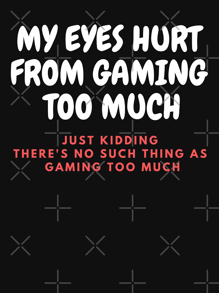"MY EYES HURT FROM GAMING TOO MUCH JUST KIDDING THERE'S NO SUCH THING