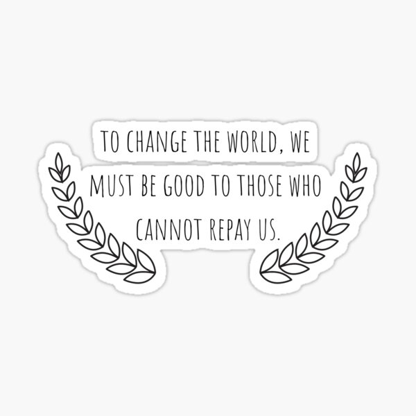 Item preview, To change the world, we must be good to those who cannot repay us designed and sold by thelittleflower.